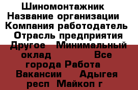 Шиномонтажник › Название организации ­ Компания-работодатель › Отрасль предприятия ­ Другое › Минимальный оклад ­ 20 000 - Все города Работа » Вакансии   . Адыгея респ.,Майкоп г.